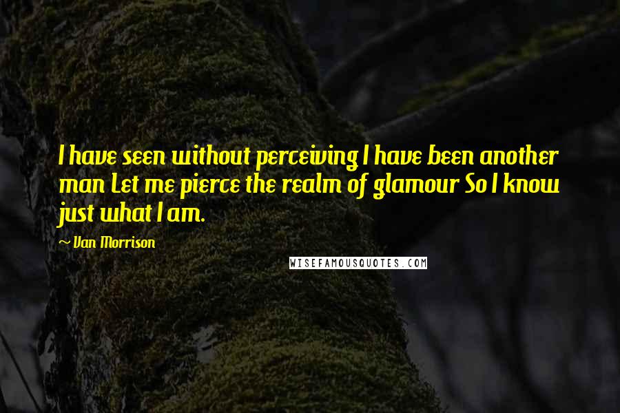 Van Morrison Quotes: I have seen without perceiving I have been another man Let me pierce the realm of glamour So I know just what I am.