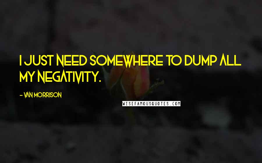 Van Morrison Quotes: I just need somewhere to dump all my negativity.