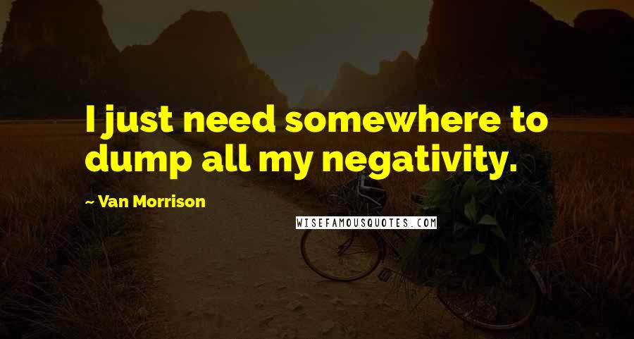 Van Morrison Quotes: I just need somewhere to dump all my negativity.