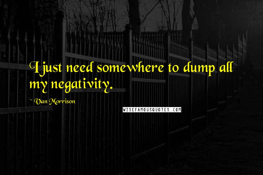 Van Morrison Quotes: I just need somewhere to dump all my negativity.