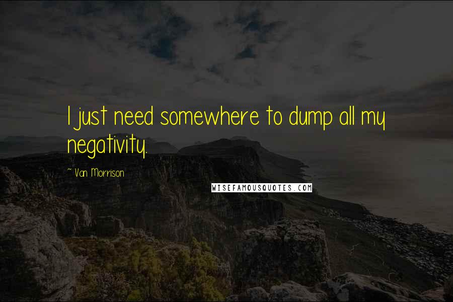 Van Morrison Quotes: I just need somewhere to dump all my negativity.