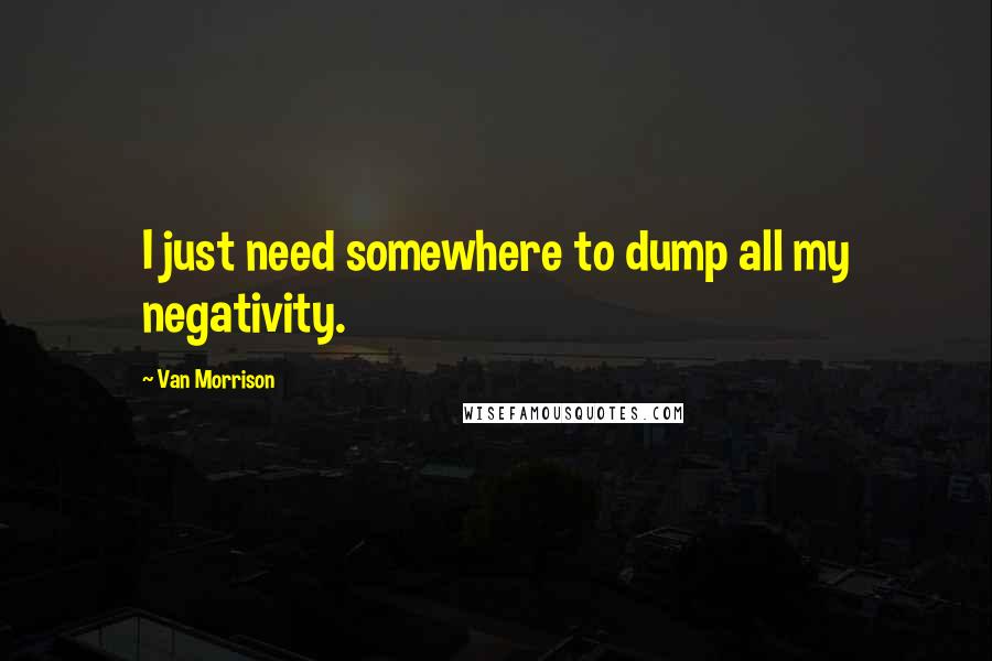 Van Morrison Quotes: I just need somewhere to dump all my negativity.