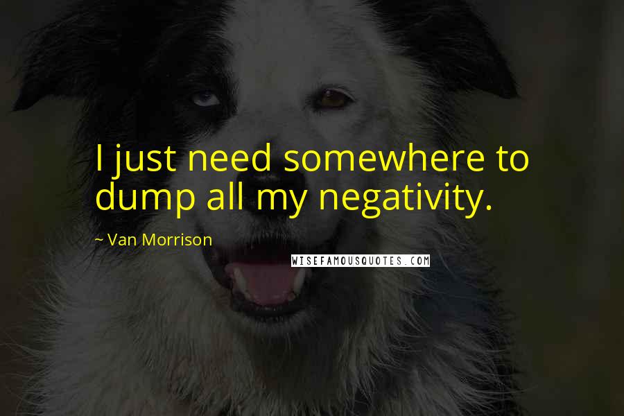 Van Morrison Quotes: I just need somewhere to dump all my negativity.