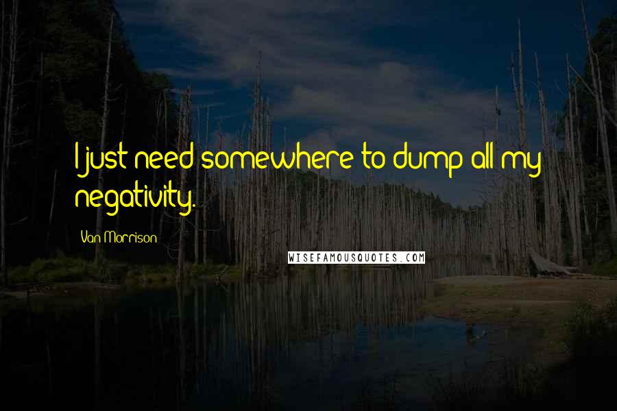 Van Morrison Quotes: I just need somewhere to dump all my negativity.