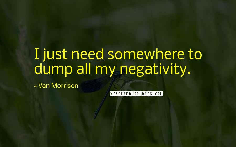 Van Morrison Quotes: I just need somewhere to dump all my negativity.