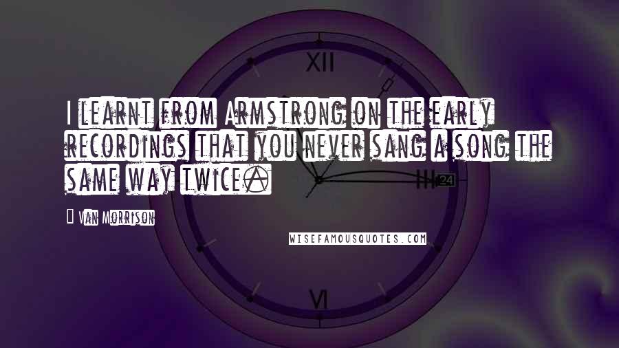Van Morrison Quotes: I learnt from Armstrong on the early recordings that you never sang a song the same way twice.