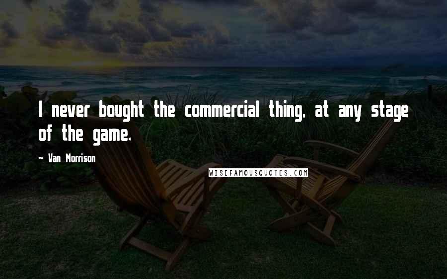 Van Morrison Quotes: I never bought the commercial thing, at any stage of the game.