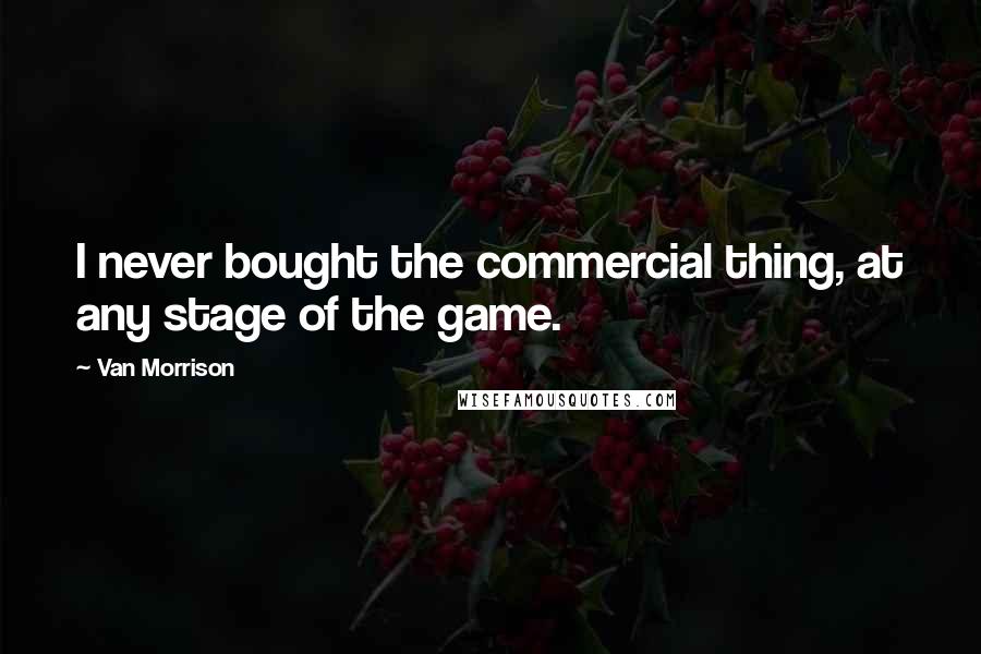 Van Morrison Quotes: I never bought the commercial thing, at any stage of the game.
