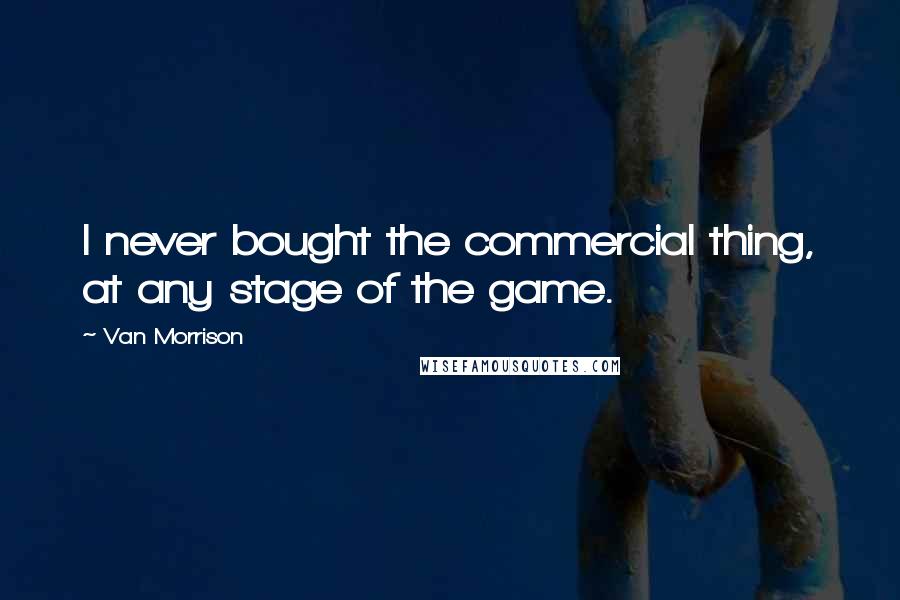 Van Morrison Quotes: I never bought the commercial thing, at any stage of the game.