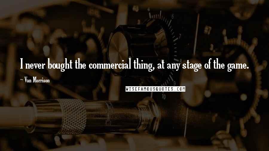 Van Morrison Quotes: I never bought the commercial thing, at any stage of the game.