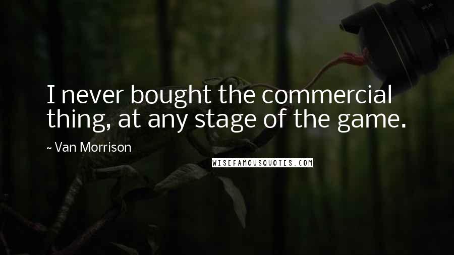 Van Morrison Quotes: I never bought the commercial thing, at any stage of the game.