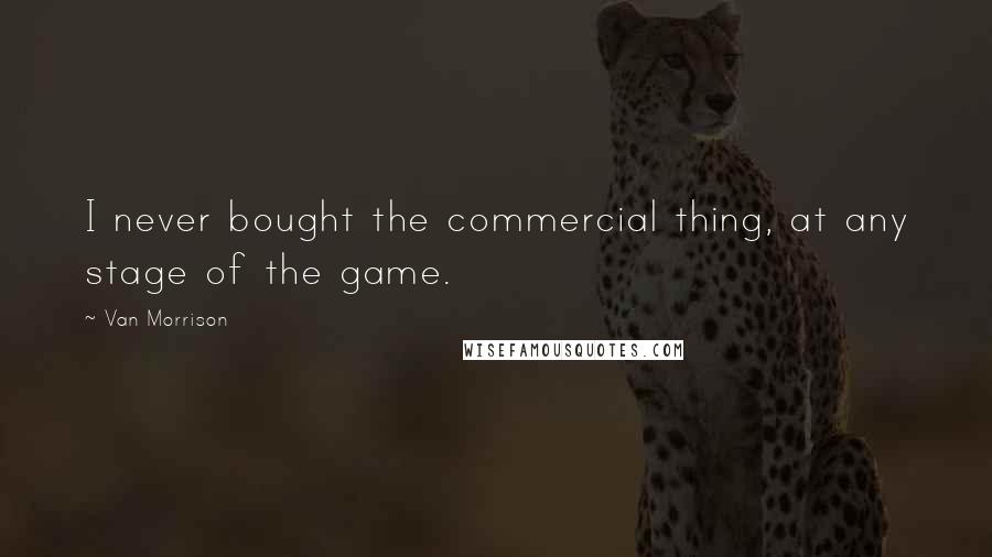 Van Morrison Quotes: I never bought the commercial thing, at any stage of the game.