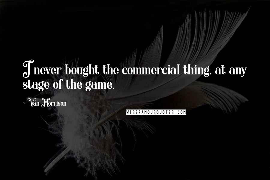 Van Morrison Quotes: I never bought the commercial thing, at any stage of the game.
