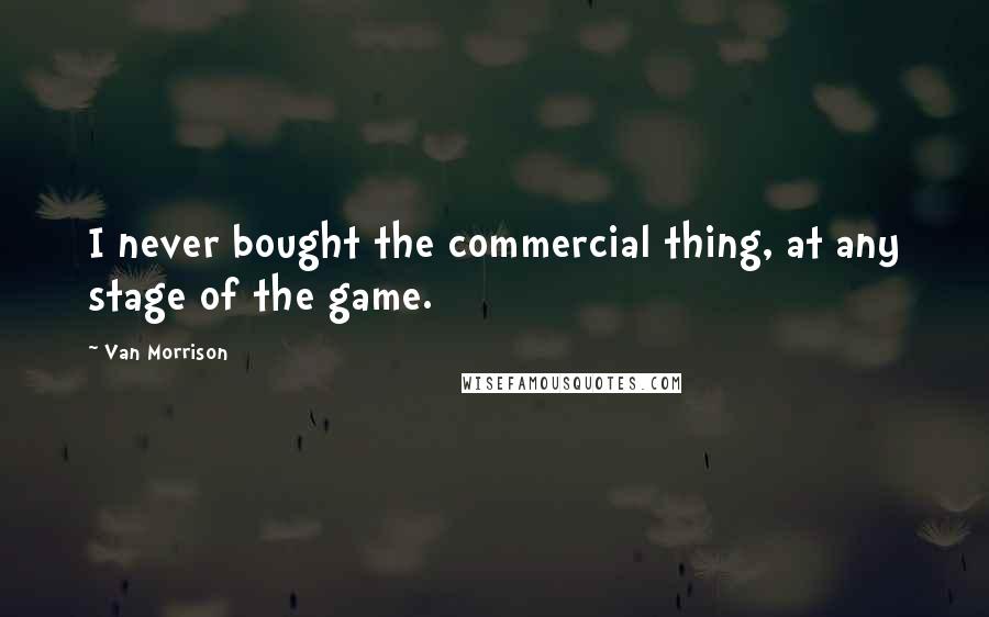 Van Morrison Quotes: I never bought the commercial thing, at any stage of the game.