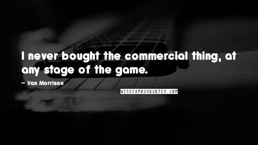 Van Morrison Quotes: I never bought the commercial thing, at any stage of the game.