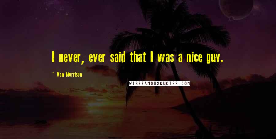 Van Morrison Quotes: I never, ever said that I was a nice guy.