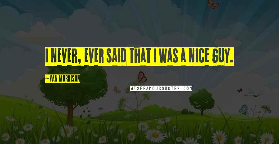 Van Morrison Quotes: I never, ever said that I was a nice guy.