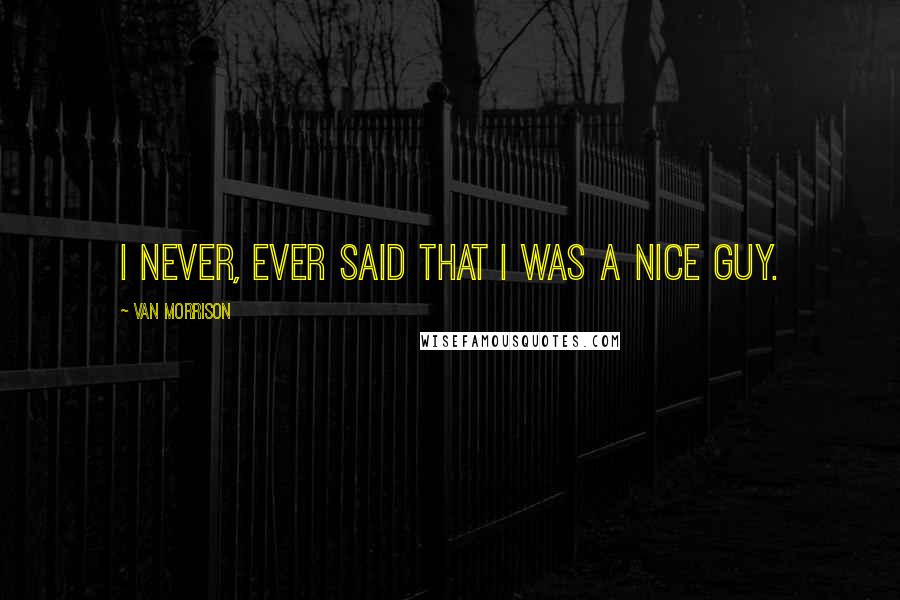 Van Morrison Quotes: I never, ever said that I was a nice guy.