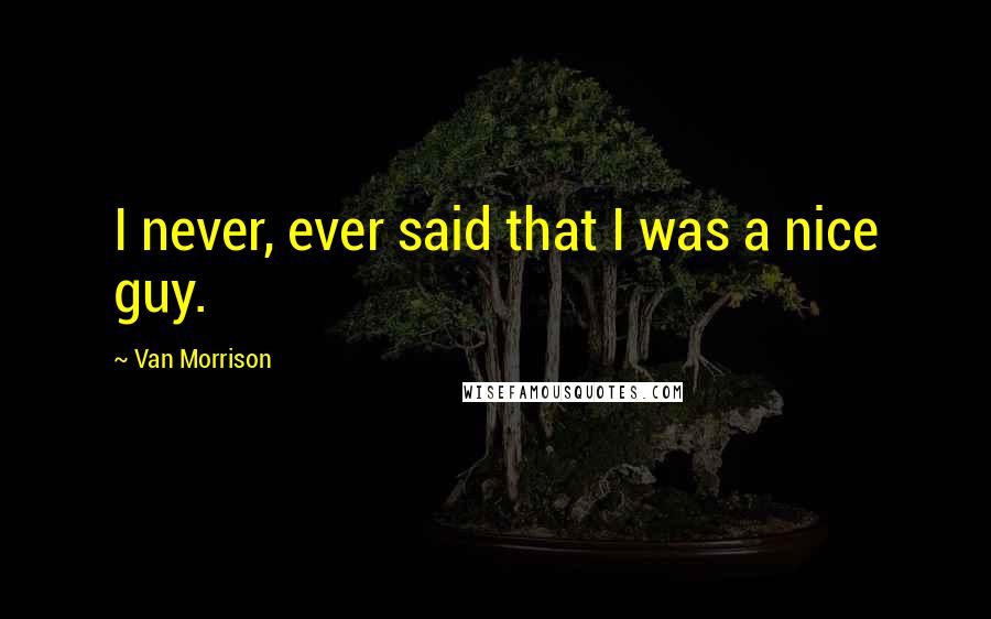 Van Morrison Quotes: I never, ever said that I was a nice guy.