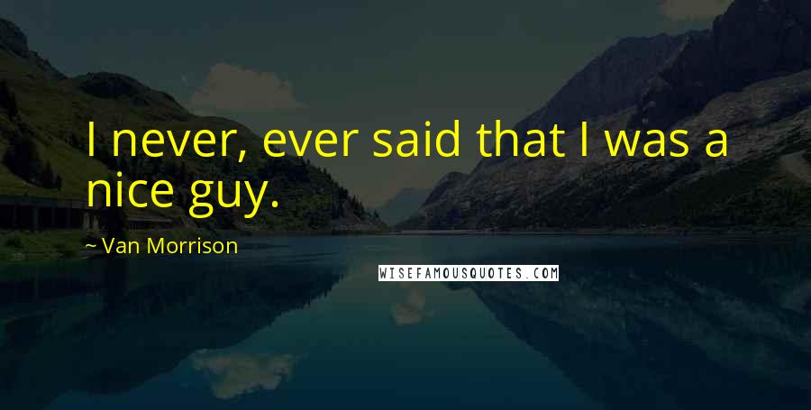 Van Morrison Quotes: I never, ever said that I was a nice guy.