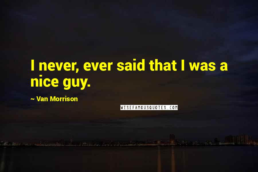 Van Morrison Quotes: I never, ever said that I was a nice guy.