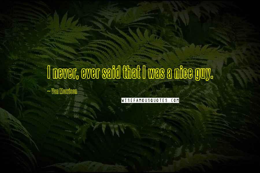 Van Morrison Quotes: I never, ever said that I was a nice guy.