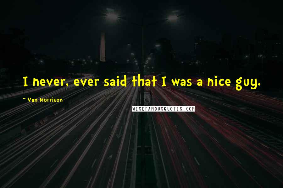 Van Morrison Quotes: I never, ever said that I was a nice guy.