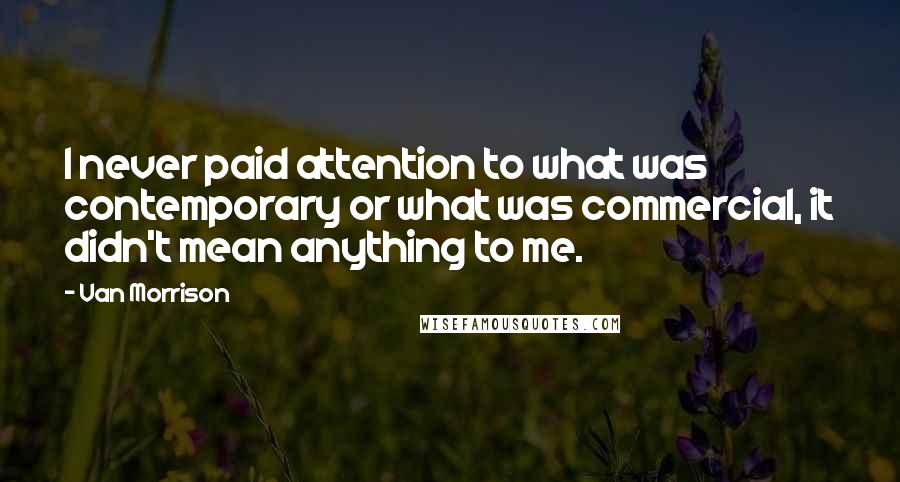 Van Morrison Quotes: I never paid attention to what was contemporary or what was commercial, it didn't mean anything to me.