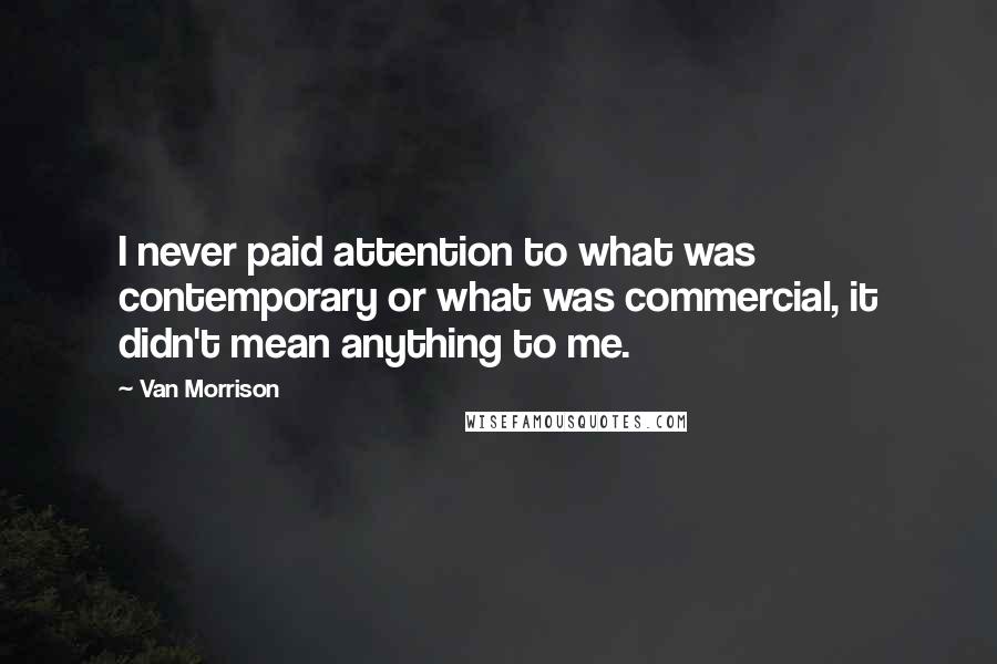 Van Morrison Quotes: I never paid attention to what was contemporary or what was commercial, it didn't mean anything to me.