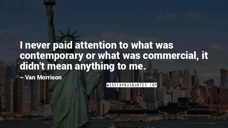 Van Morrison Quotes: I never paid attention to what was contemporary or what was commercial, it didn't mean anything to me.