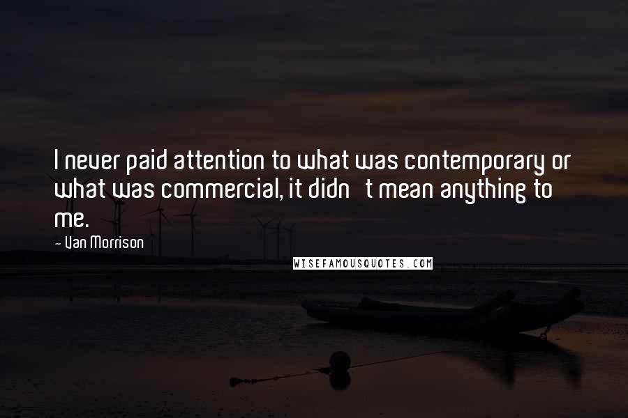 Van Morrison Quotes: I never paid attention to what was contemporary or what was commercial, it didn't mean anything to me.