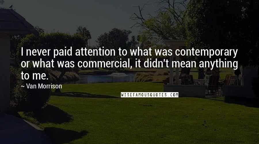 Van Morrison Quotes: I never paid attention to what was contemporary or what was commercial, it didn't mean anything to me.