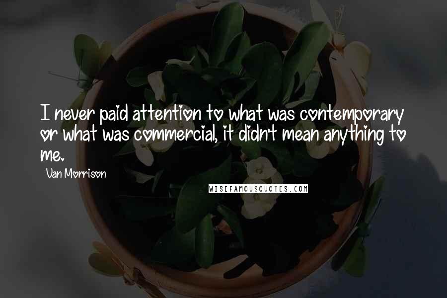 Van Morrison Quotes: I never paid attention to what was contemporary or what was commercial, it didn't mean anything to me.