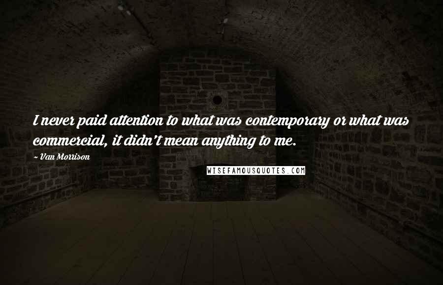 Van Morrison Quotes: I never paid attention to what was contemporary or what was commercial, it didn't mean anything to me.