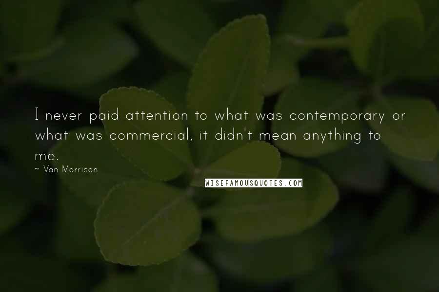 Van Morrison Quotes: I never paid attention to what was contemporary or what was commercial, it didn't mean anything to me.