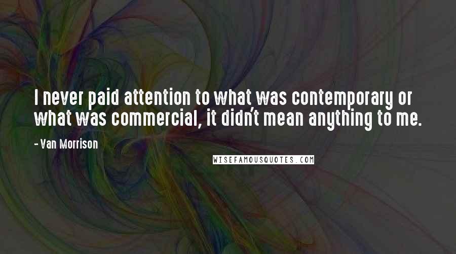 Van Morrison Quotes: I never paid attention to what was contemporary or what was commercial, it didn't mean anything to me.