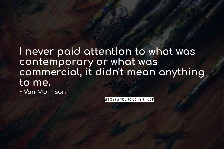 Van Morrison Quotes: I never paid attention to what was contemporary or what was commercial, it didn't mean anything to me.