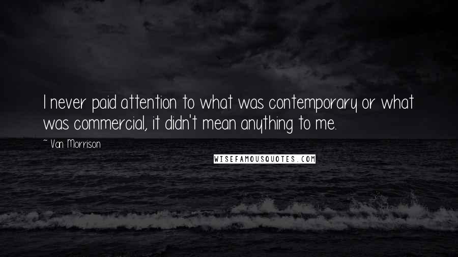 Van Morrison Quotes: I never paid attention to what was contemporary or what was commercial, it didn't mean anything to me.