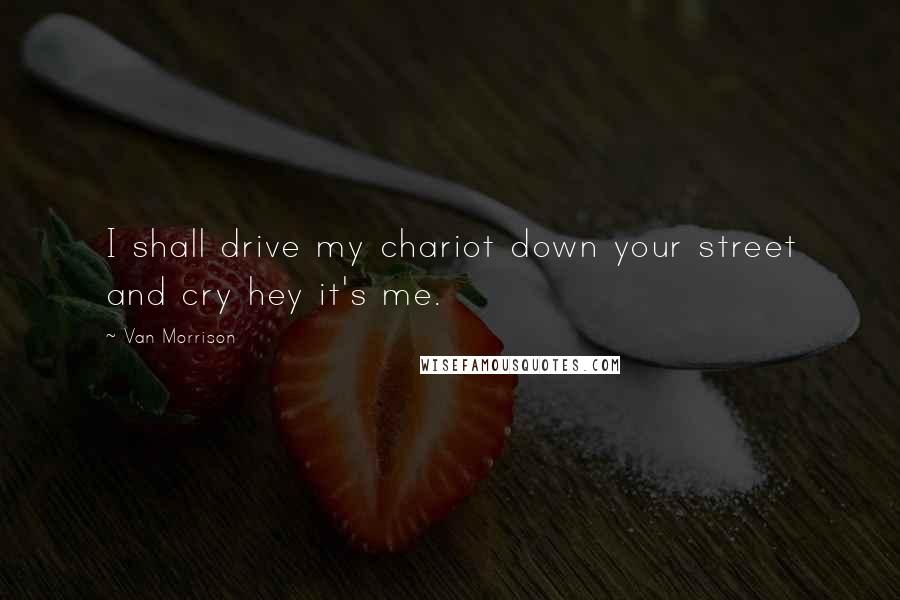 Van Morrison Quotes: I shall drive my chariot down your street and cry hey it's me.
