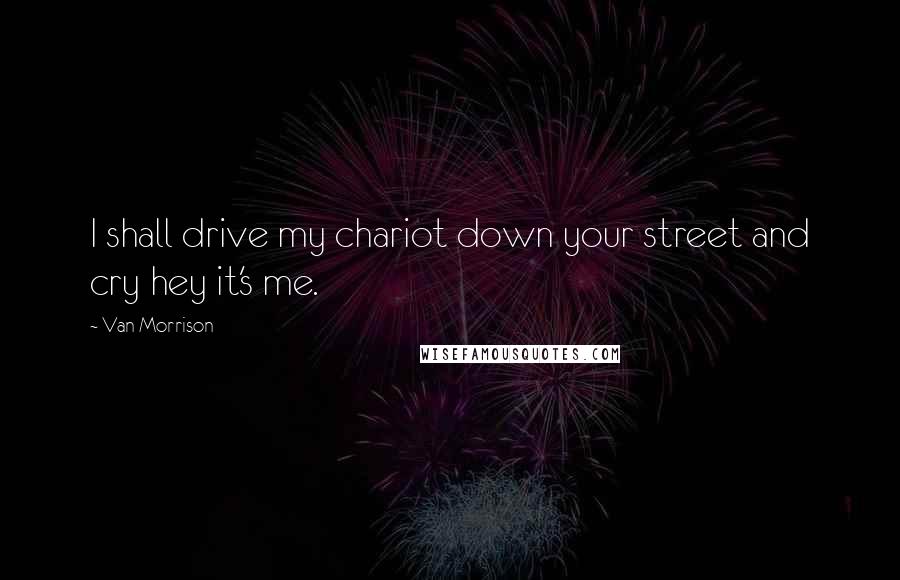 Van Morrison Quotes: I shall drive my chariot down your street and cry hey it's me.