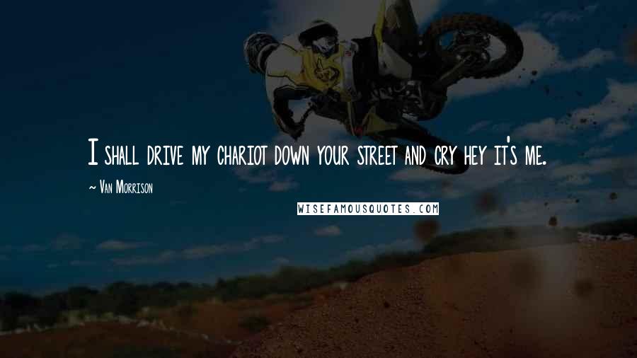 Van Morrison Quotes: I shall drive my chariot down your street and cry hey it's me.