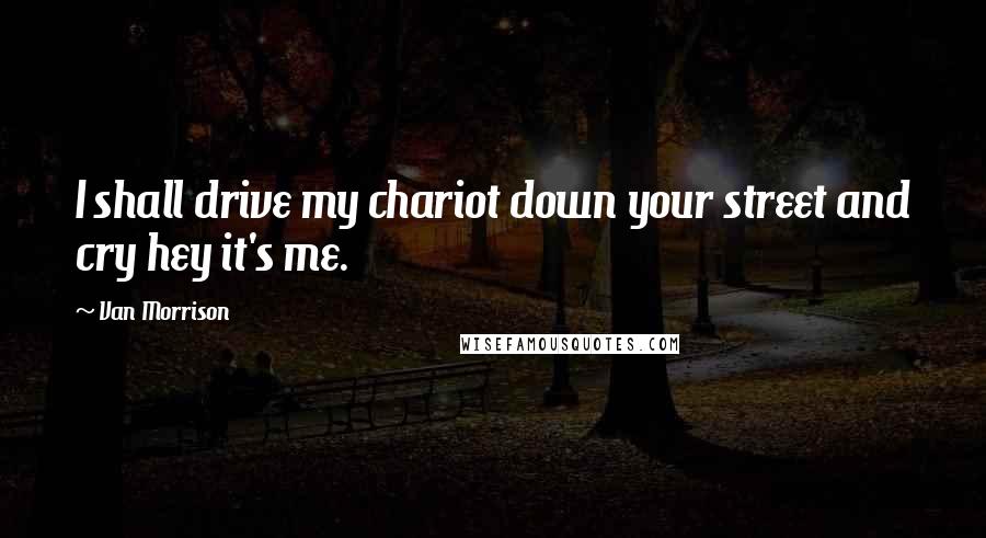 Van Morrison Quotes: I shall drive my chariot down your street and cry hey it's me.