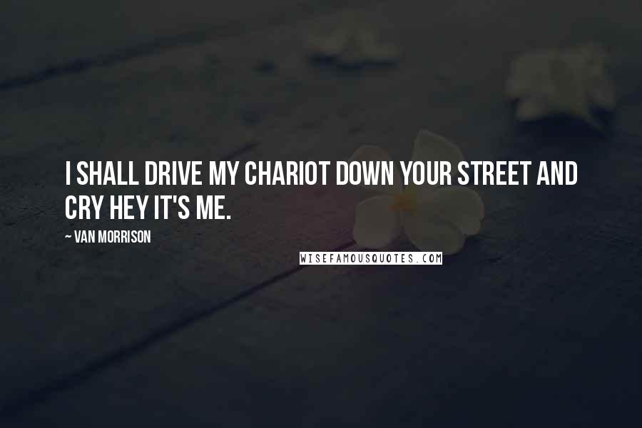 Van Morrison Quotes: I shall drive my chariot down your street and cry hey it's me.