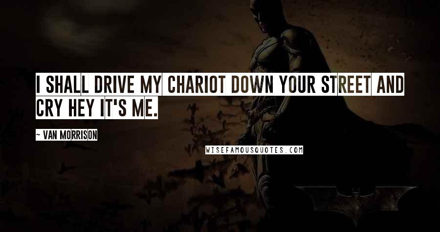 Van Morrison Quotes: I shall drive my chariot down your street and cry hey it's me.