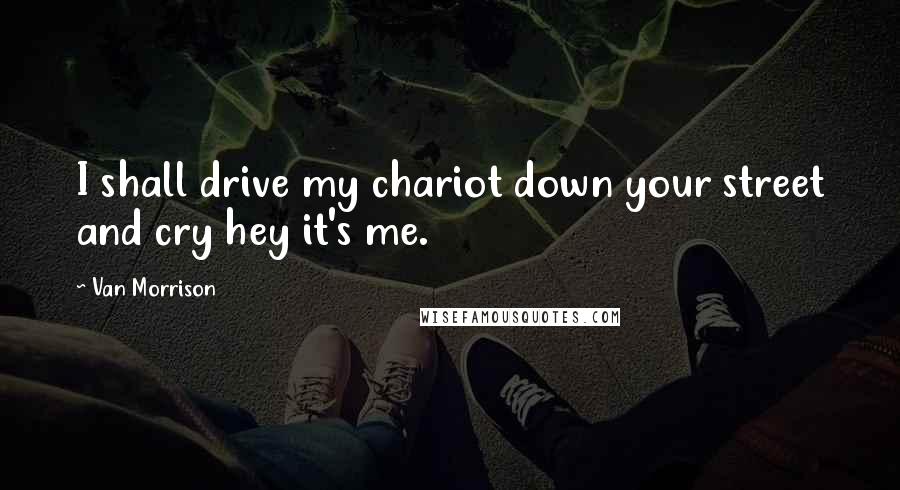 Van Morrison Quotes: I shall drive my chariot down your street and cry hey it's me.