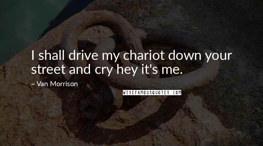 Van Morrison Quotes: I shall drive my chariot down your street and cry hey it's me.