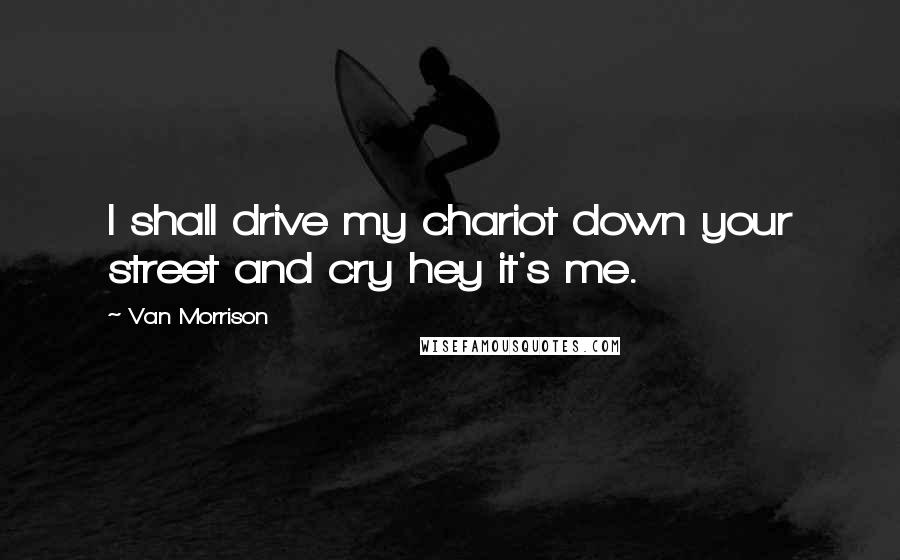 Van Morrison Quotes: I shall drive my chariot down your street and cry hey it's me.