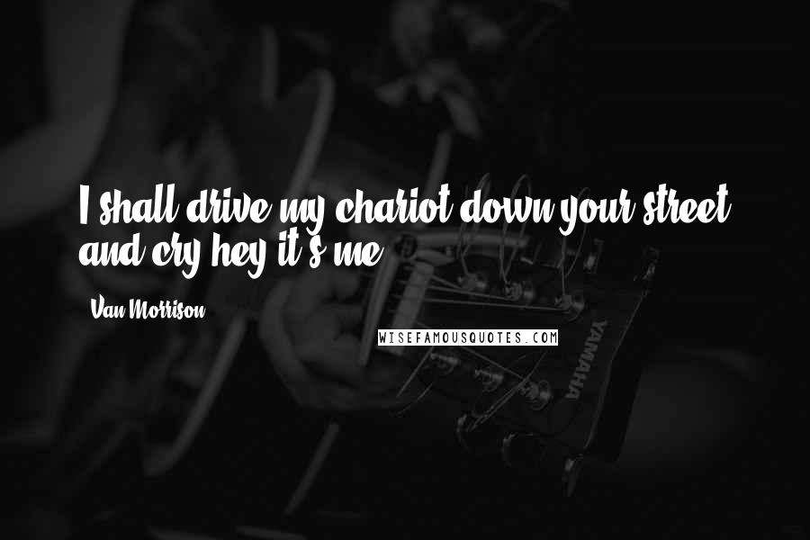 Van Morrison Quotes: I shall drive my chariot down your street and cry hey it's me.