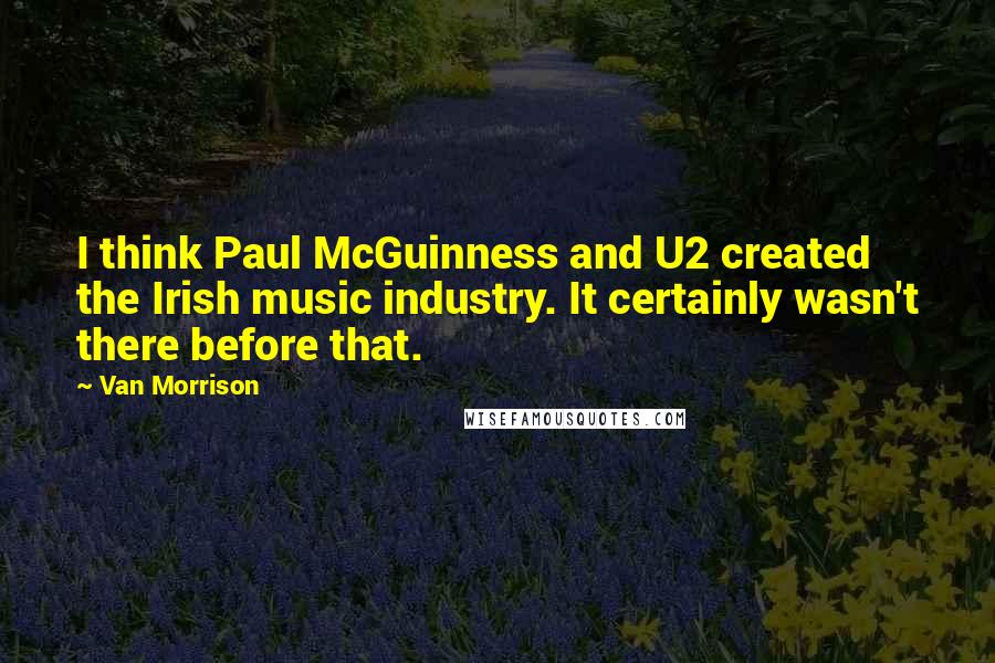 Van Morrison Quotes: I think Paul McGuinness and U2 created the Irish music industry. It certainly wasn't there before that.