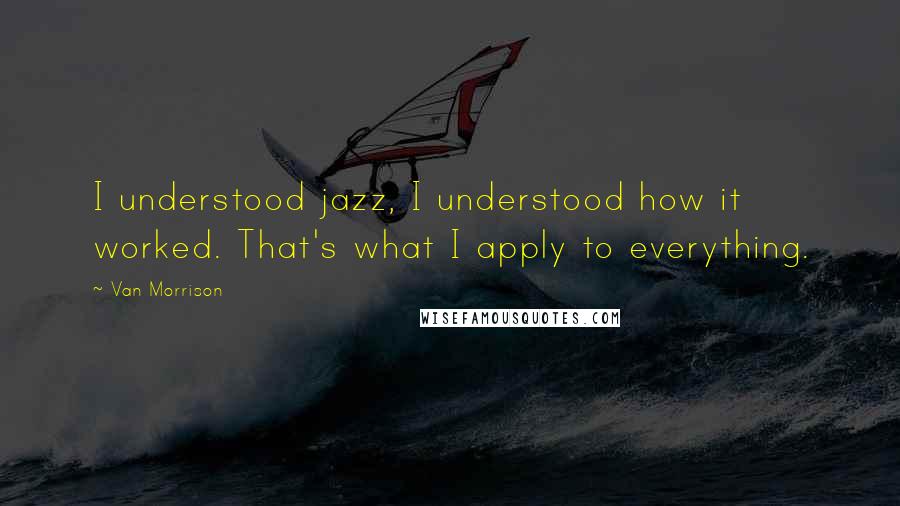 Van Morrison Quotes: I understood jazz, I understood how it worked. That's what I apply to everything.
